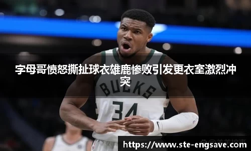 字母哥愤怒撕扯球衣雄鹿惨败引发更衣室激烈冲突