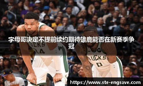 字母哥决定不提前续约期待雄鹿能否在新赛季争冠