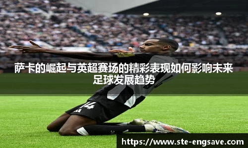 萨卡的崛起与英超赛场的精彩表现如何影响未来足球发展趋势